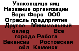 Упаковщица яиц › Название организации ­ Ворк Форс, ООО › Отрасль предприятия ­ Другое › Минимальный оклад ­ 24 000 - Все города Работа » Вакансии   . Ростовская обл.,Каменск-Шахтинский г.